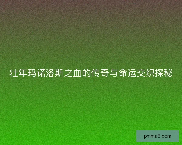 壮年玛诺洛斯之血的传奇与命运交织探秘