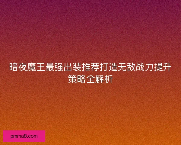 暗夜魔王最强出装推荐打造无敌战力提升策略全解析
