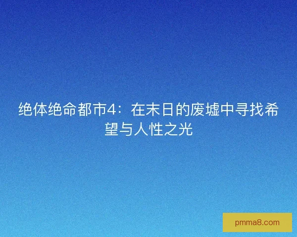 绝体绝命都市4：在末日的废墟中寻找希望与人性之光