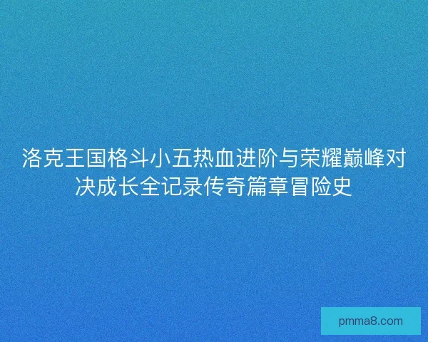 洛克王国格斗小五热血进阶与荣耀巅峰对决成长全记录传奇篇章冒险史
