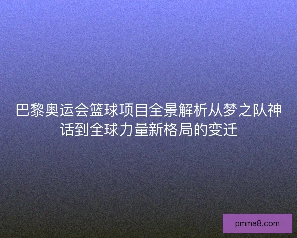 巴黎奥运会篮球项目全景解析从梦之队神话到全球力量新格局的变迁