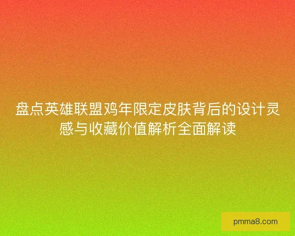 盘点英雄联盟鸡年限定皮肤背后的设计灵感与收藏价值解析全面解读