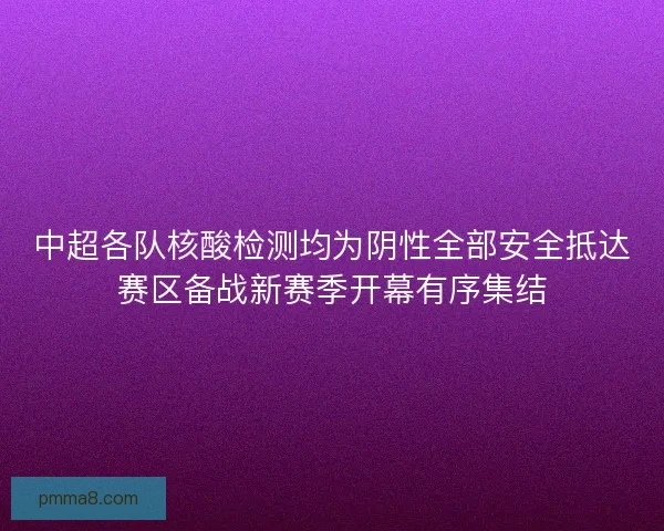 中超各队核酸检测均为阴性全部安全抵达赛区备战新赛季开幕有序集结