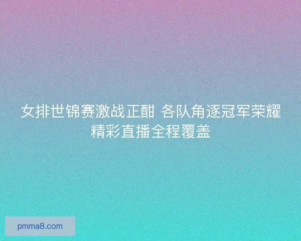 女排世锦赛激战正酣 各队角逐冠军荣耀精彩直播全程覆盖