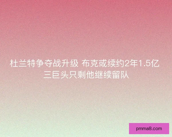 杜兰特争夺战升级 布克或续约2年1.5亿 三巨头只剩他继续留队
