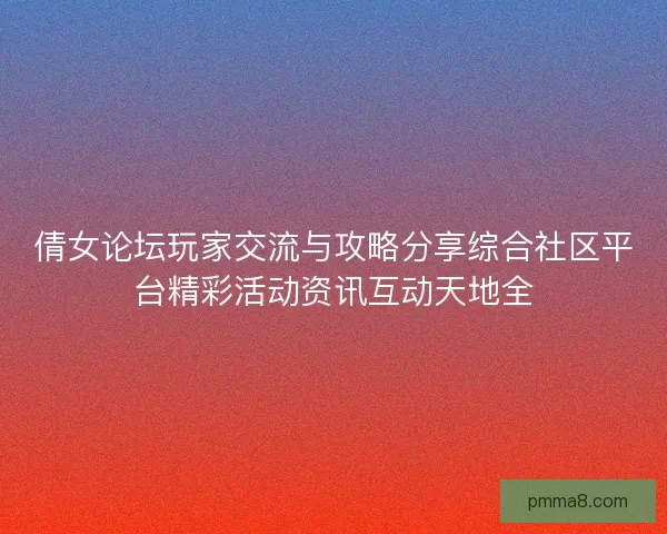 倩女论坛玩家交流与攻略分享综合社区平台精彩活动资讯互动天地全