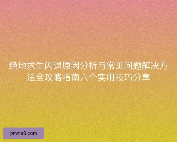 绝地求生闪退原因分析与常见问题解决方法全攻略指南六个实用技巧分享