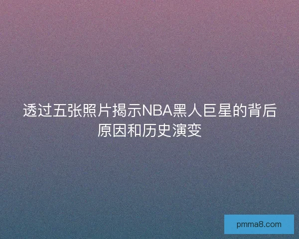 透过五张照片揭示NBA黑人巨星的背后原因和历史演变