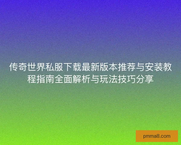 传奇世界私服下载最新版本推荐与安装教程指南全面解析与玩法技巧分享