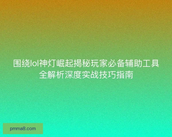 围绕lol神灯崛起揭秘玩家必备辅助工具全解析深度实战技巧指南