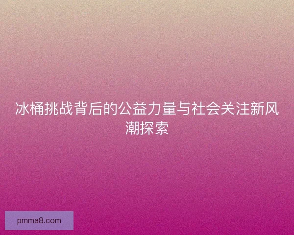 冰桶挑战背后的公益力量与社会关注新风潮探索
