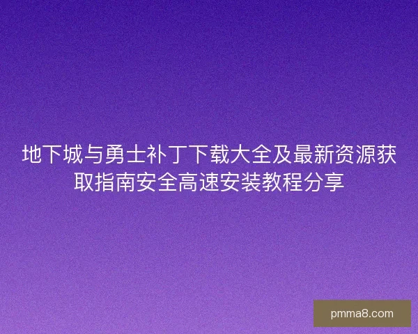 地下城与勇士补丁下载大全及最新资源获取指南安全高速安装教程分享