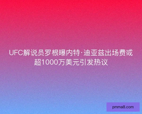 UFC解说员罗根曝内特·迪亚兹出场费或超1000万美元引发热议