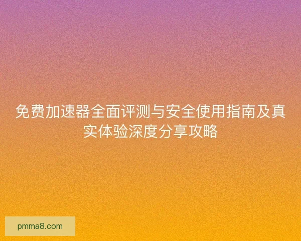 免费加速器全面评测与安全使用指南及真实体验深度分享攻略