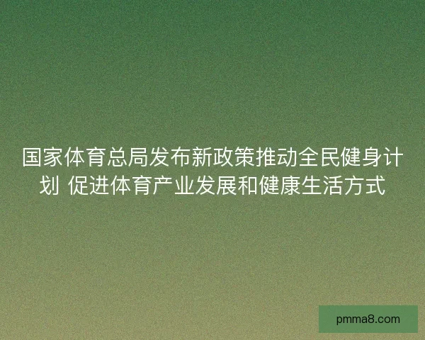 国家体育总局发布新政策推动全民健身计划 促进体育产业发展和健康生活方式