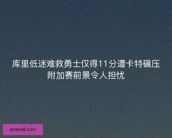 库里低迷难救勇士仅得11分遭卡特碾压附加赛前景令人担忧