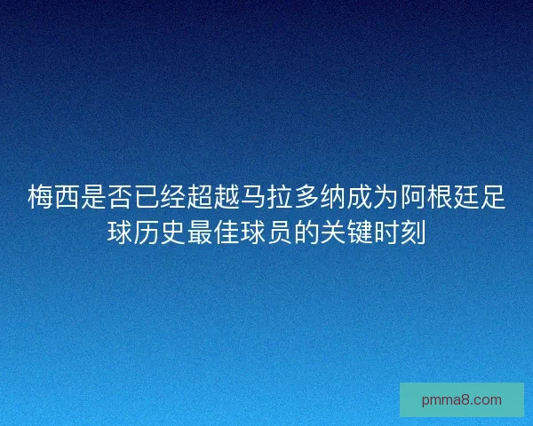 梅西是否已经超越马拉多纳成为阿根廷足球历史最佳球员的关键时刻